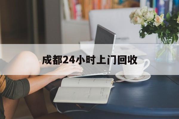 定州最新成都24小时上门回收方法分析(最方便真实的定州成都24小时上门回收废品电话方法)
