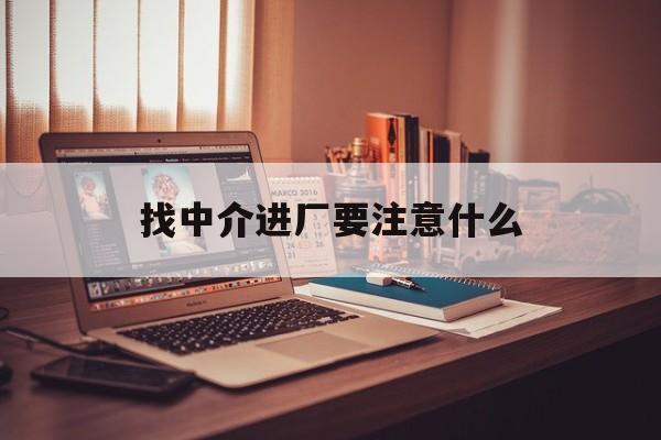 定州最新找中介进厂要注意什么方法分析(最方便真实的定州找中介进厂要注意什么问题方法)