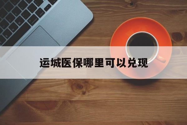定州最新运城医保哪里可以兑现方法分析(最方便真实的定州运城医保局在哪里方法)