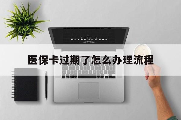 定州最新医保卡过期了怎么办理流程方法分析(最方便真实的定州医保卡过期了怎么办理流程图方法)