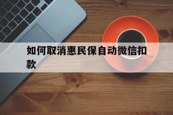 定州最新如何取消惠民保自动微信扣款方法分析(最方便真实的定州惠民保怎么续费方法)