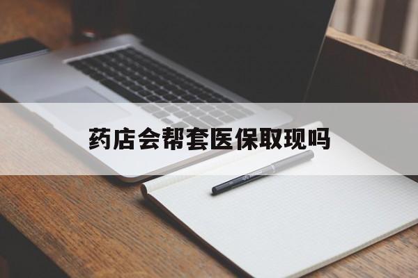 定州最新药店会帮套医保取现吗方法分析(最方便真实的定州药店会帮你套现医保卡吗方法)