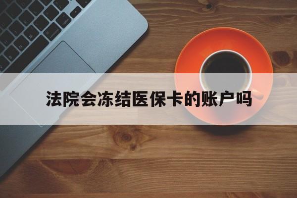 定州最新法院会冻结医保卡的账户吗方法分析(最方便真实的定州法院可以冻结医保卡吗法律依据是什么方法)