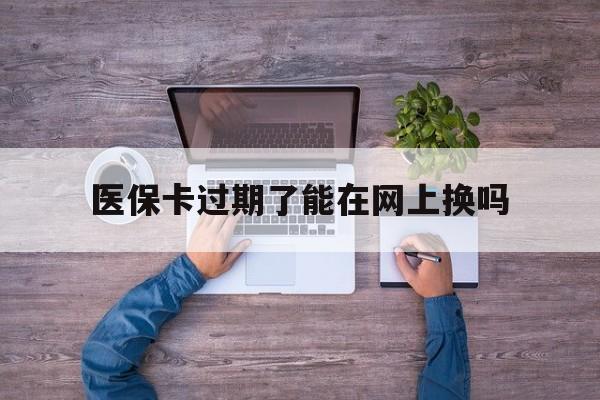 定州最新医保卡过期了能在网上换吗方法分析(最方便真实的定州医保卡到期可以网上办吗方法)