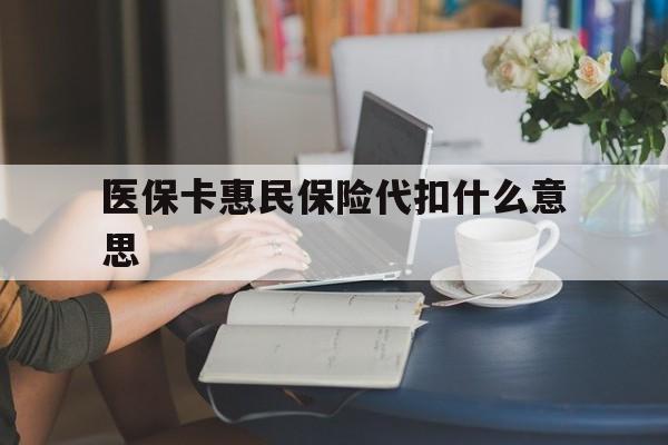 定州最新医保卡惠民保险代扣什么意思方法分析(最方便真实的定州医保卡惠民保险代扣什么意思啊方法)