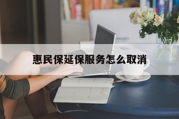 定州最新惠民保延保服务怎么取消方法分析(最方便真实的定州惠民保延保服务怎么取消申请方法)